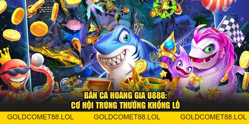 Bắn Cá Hoàng Gia U888: Cơ Hội Trúng Thưởng Khổng Lồ